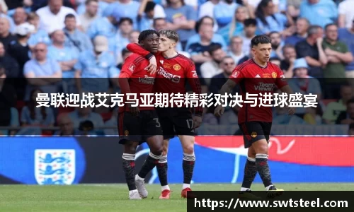 曼联迎战艾克马亚期待精彩对决与进球盛宴