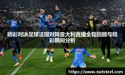 精彩对决足球法国对阵意大利直播全程回顾与精彩瞬间分析