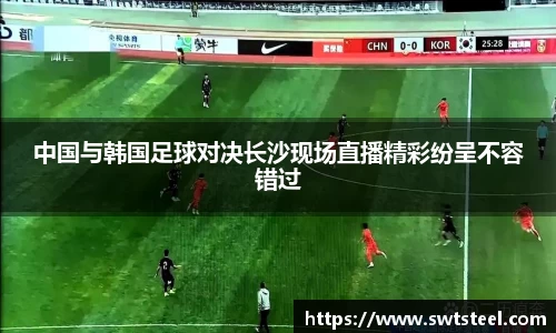 中国与韩国足球对决长沙现场直播精彩纷呈不容错过