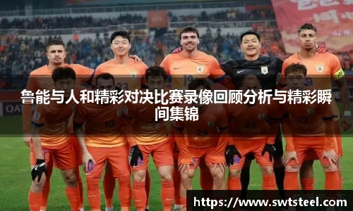鲁能与人和精彩对决比赛录像回顾分析与精彩瞬间集锦