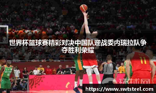 世界杯篮球赛精彩对决中国队迎战委内瑞拉队争夺胜利荣耀