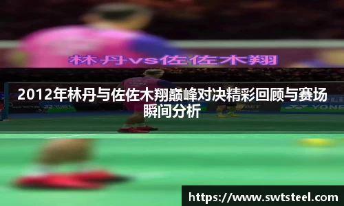 2012年林丹与佐佐木翔巅峰对决精彩回顾与赛场瞬间分析