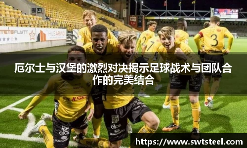 厄尔士与汉堡的激烈对决揭示足球战术与团队合作的完美结合
