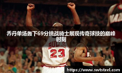 乔丹单场轰下69分挑战骑士展现传奇球技的巅峰时刻
