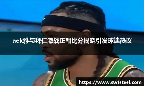 aek雅与拜仁激战正酣比分揭晓引发球迷热议
