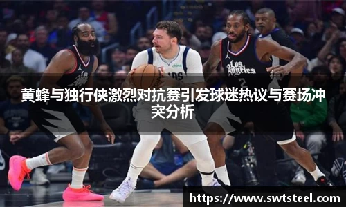 黄蜂与独行侠激烈对抗赛引发球迷热议与赛场冲突分析