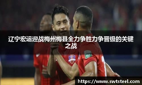 辽宁宏运迎战梅州梅县全力争胜力争晋级的关键之战